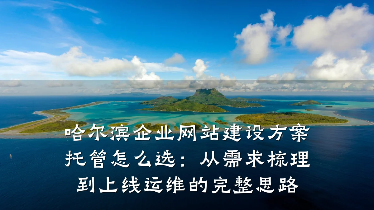 哈尔滨企业网站建设方案托管怎么选：从需求梳理到上线运维的完整思路