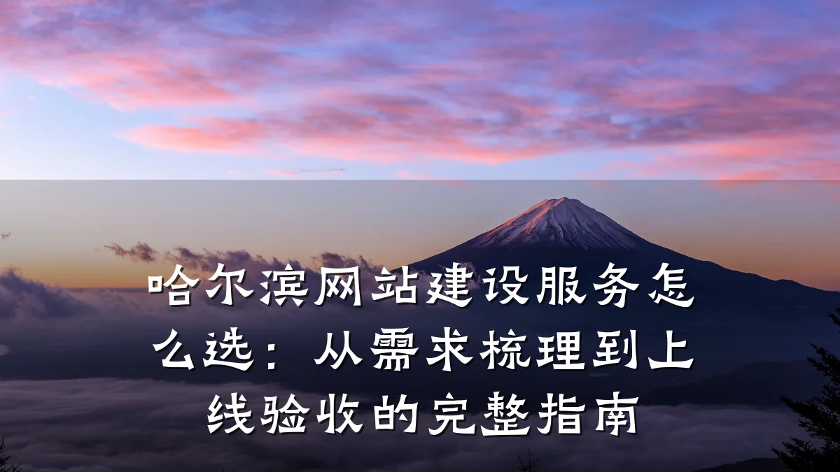 哈尔滨网站建设服务怎么选:从需求梳理到上线验收的完整指南