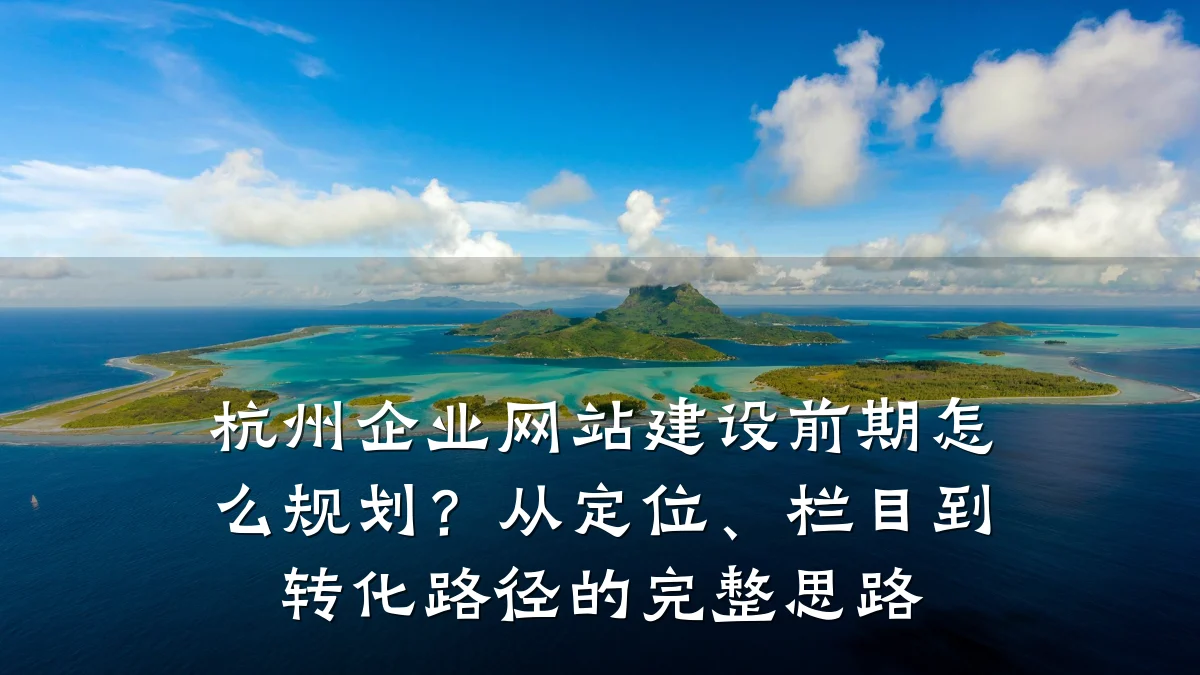 杭州企业网站建设前期怎么规划？从定位、栏目到转化路径的完整思路