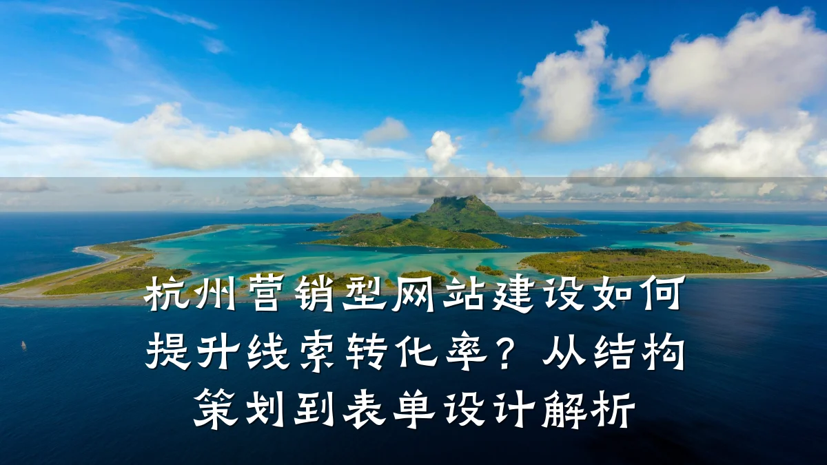 杭州营销型网站建设如何提升线索转化率？从结构策划到表单设计解析