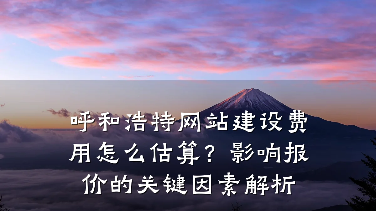 呼和浩特网站建设费用怎么估算?影响报价的关键因素解析