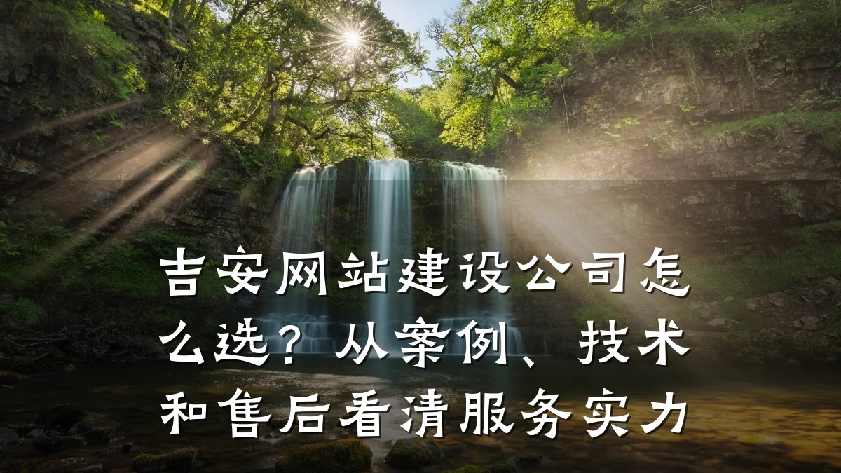 吉安网站建设公司怎么选?从案例、技术和售后看清服务实力