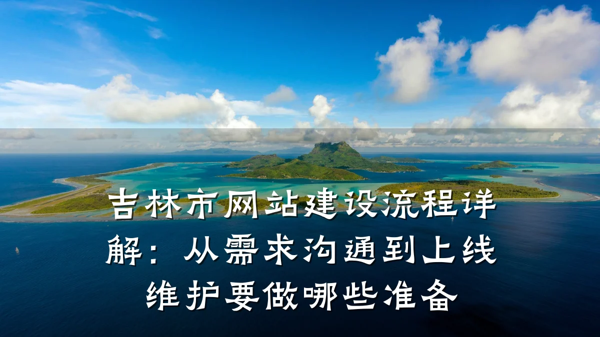吉林市网站建设流程详解:从需求沟通到上线维护要做哪些准备