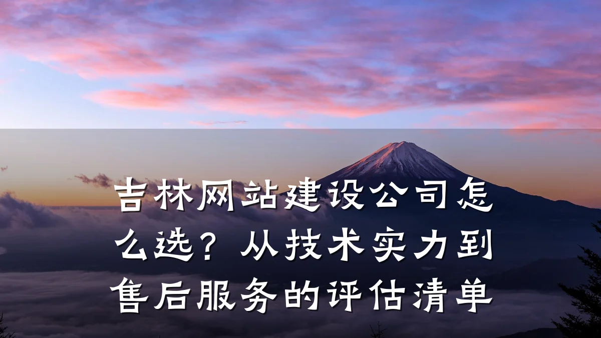 吉林网站建设公司怎么选？从技术实力到售后服务的评估清单