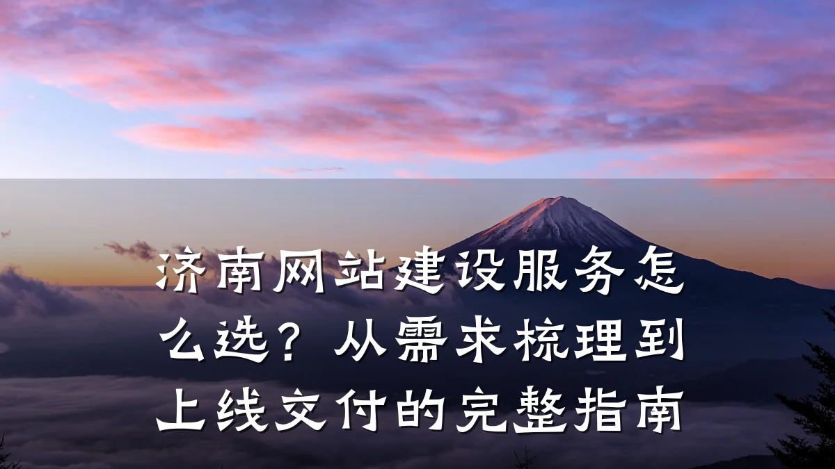 济南网站建设服务怎么选?从需求梳理到上线交付的完整指南