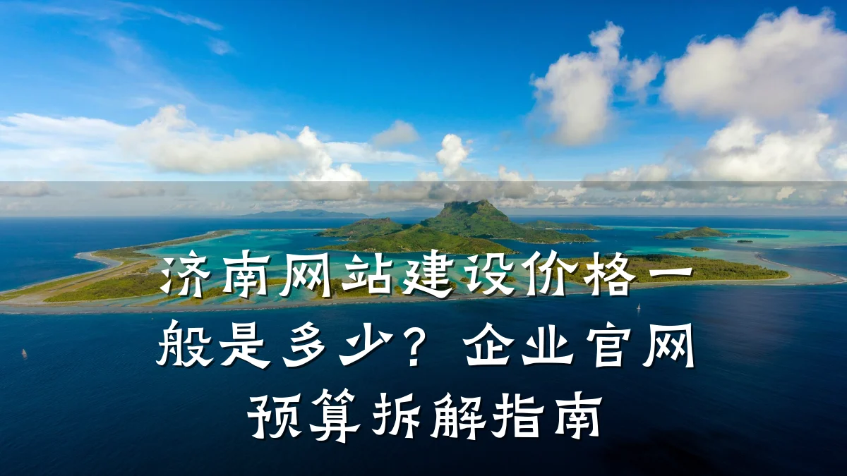 济南网站建设价格一般是多少?企业官网预算拆解指南
