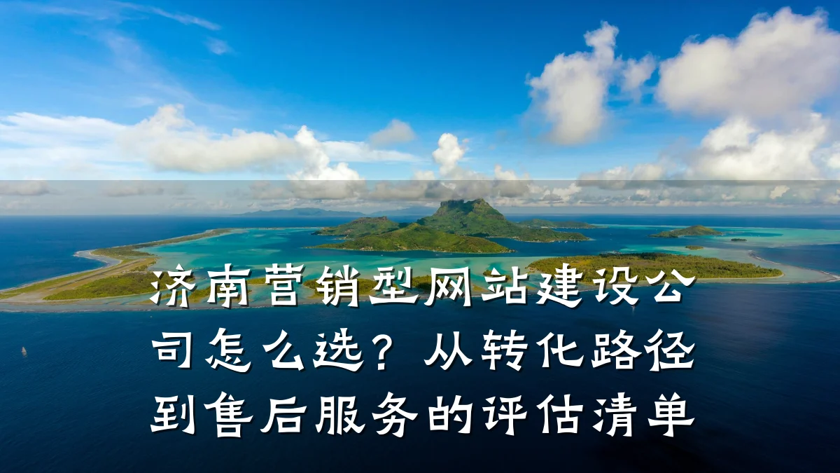 济南营销型网站建设公司怎么选？从转化路径到售后服务的评估清单