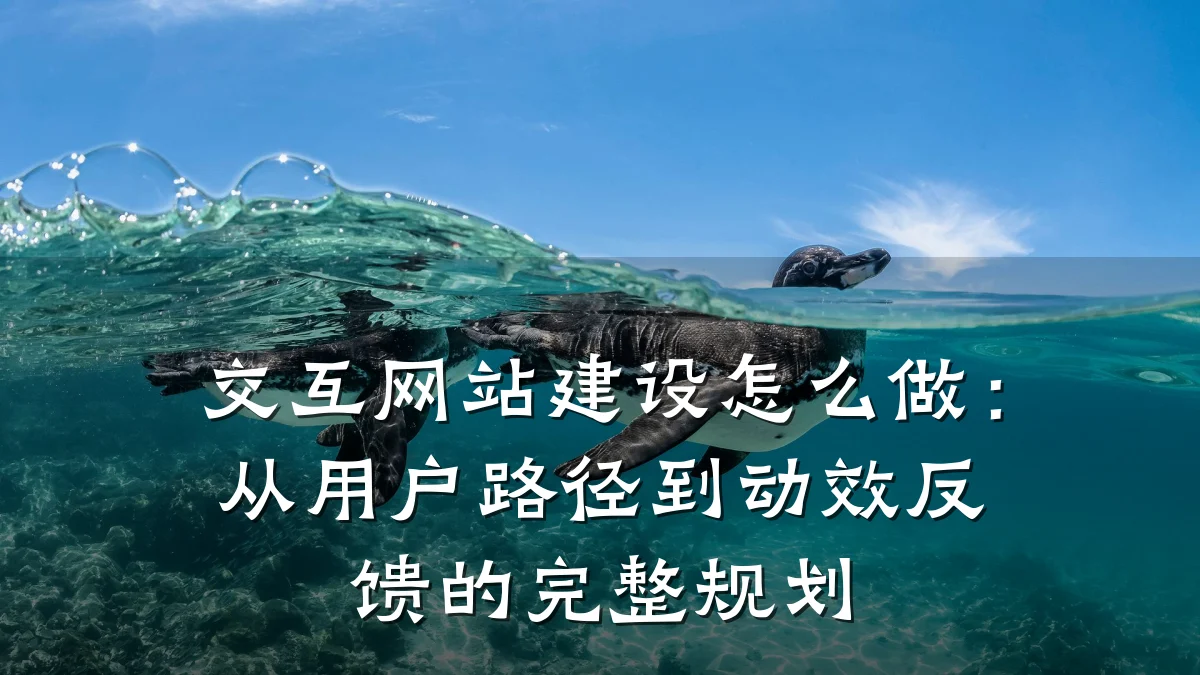 交互网站建设怎么做:从用户路径到动效反馈的完整规划