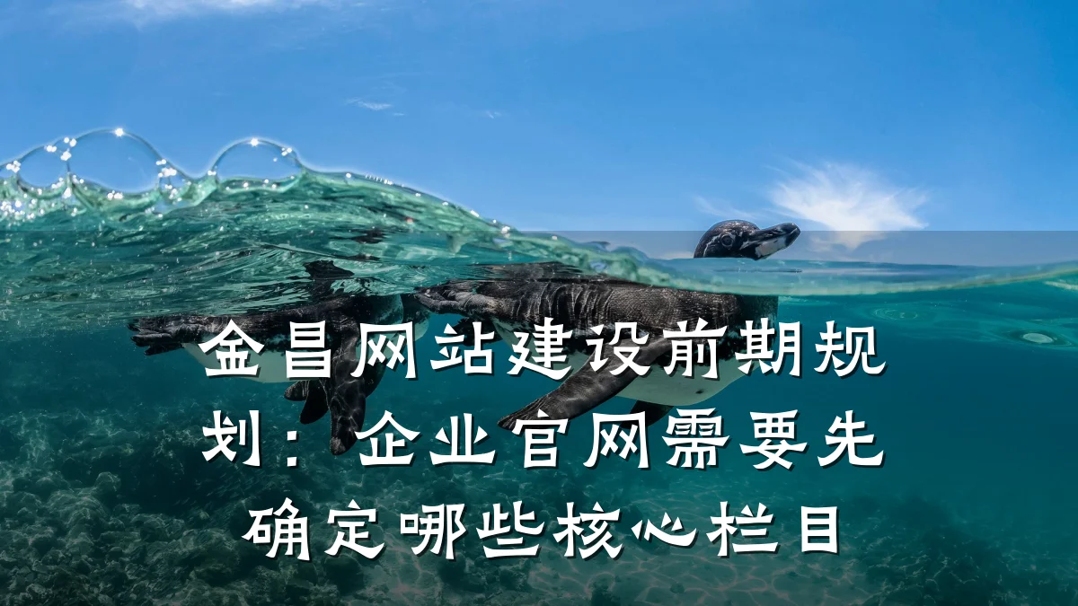 金昌网站建设前期规划:企业官网需要先确定哪些核心栏目
