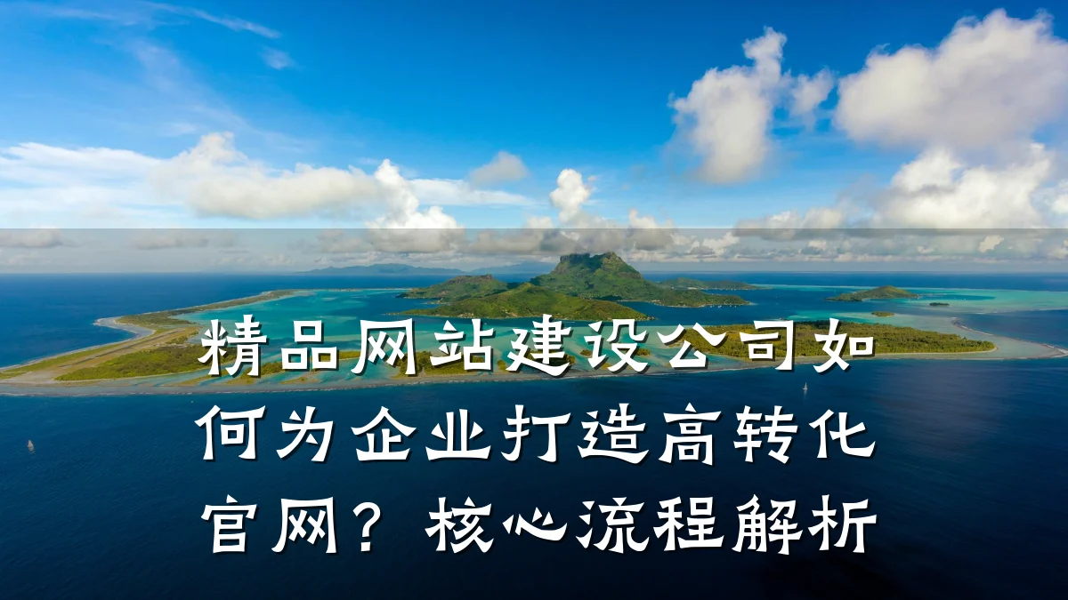 精品网站建设公司如何为企业打造高转化官网?核心流程解析