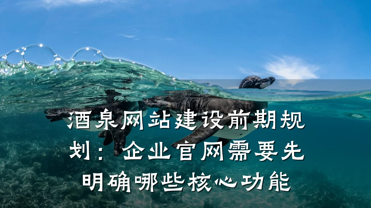 酒泉网站建设前期规划:企业官网需要先明确哪些核心功能