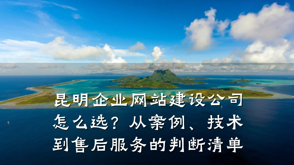 昆明企业网站建设公司怎么选？从案例、技术到售后服务的判断清单