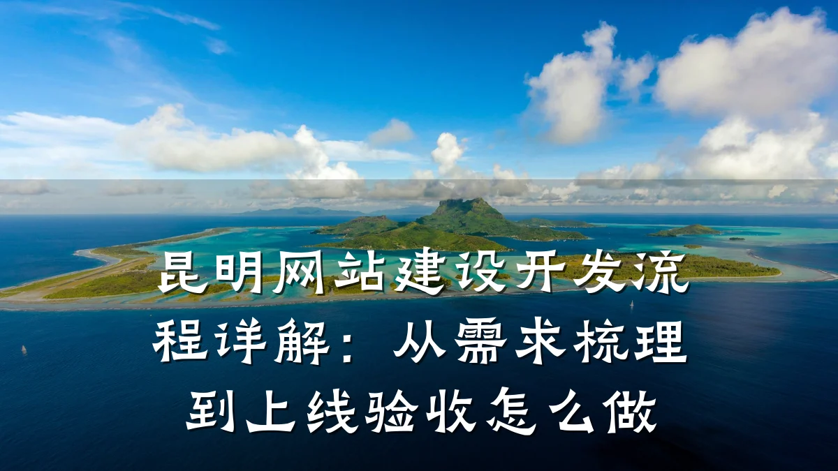 昆明网站建设开发流程详解：从需求梳理到上线验收怎么做