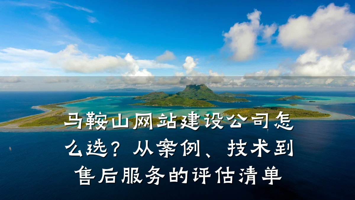 马鞍山网站建设公司怎么选?从案例、技术到售后服务的评估清单