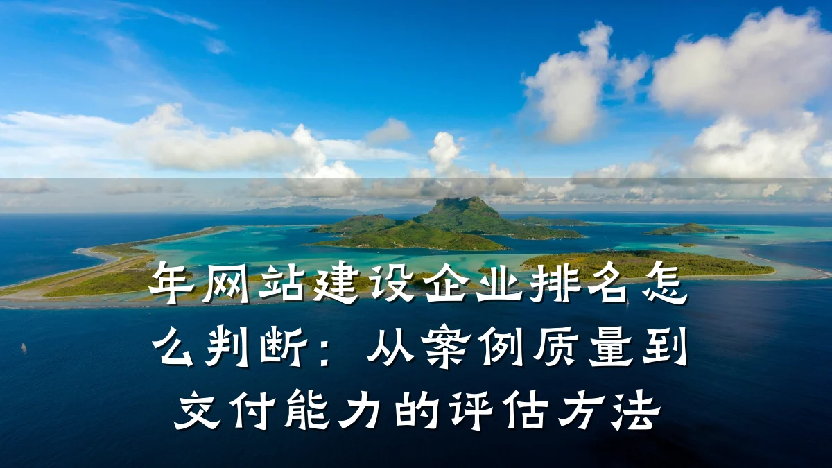 年网站建设企业排名怎么判断:从案例质量到交付能力的评估方法