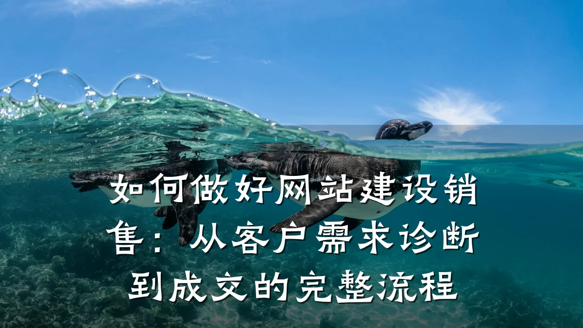 如何做好网站建设销售:从客户需求诊断到成交的完整流程