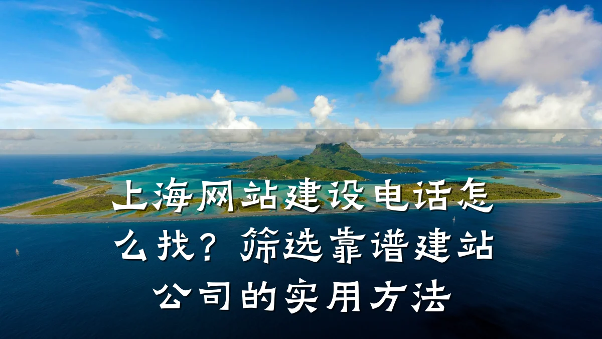 上海网站建设电话怎么找?筛选靠谱建站公司的实用方法
