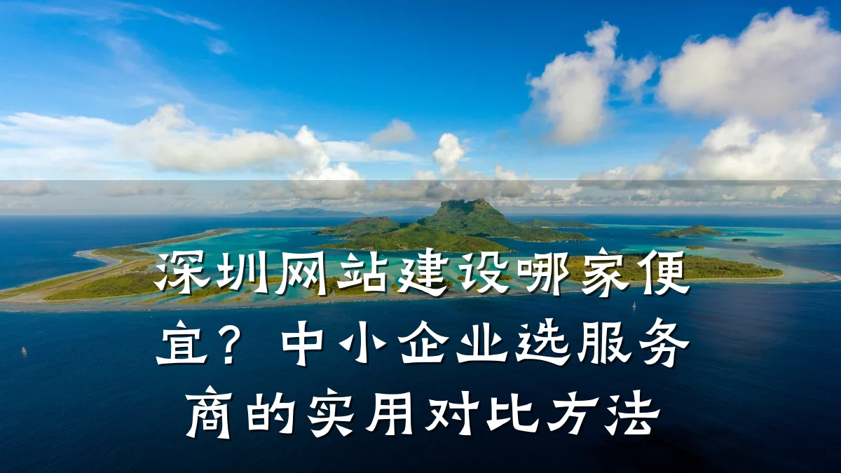 深圳网站建设哪家便宜?中小企业选服务商的实用对比方法