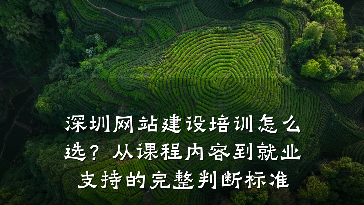 深圳网站建设培训怎么选?从课程内容到就业支持的完整判断标准
