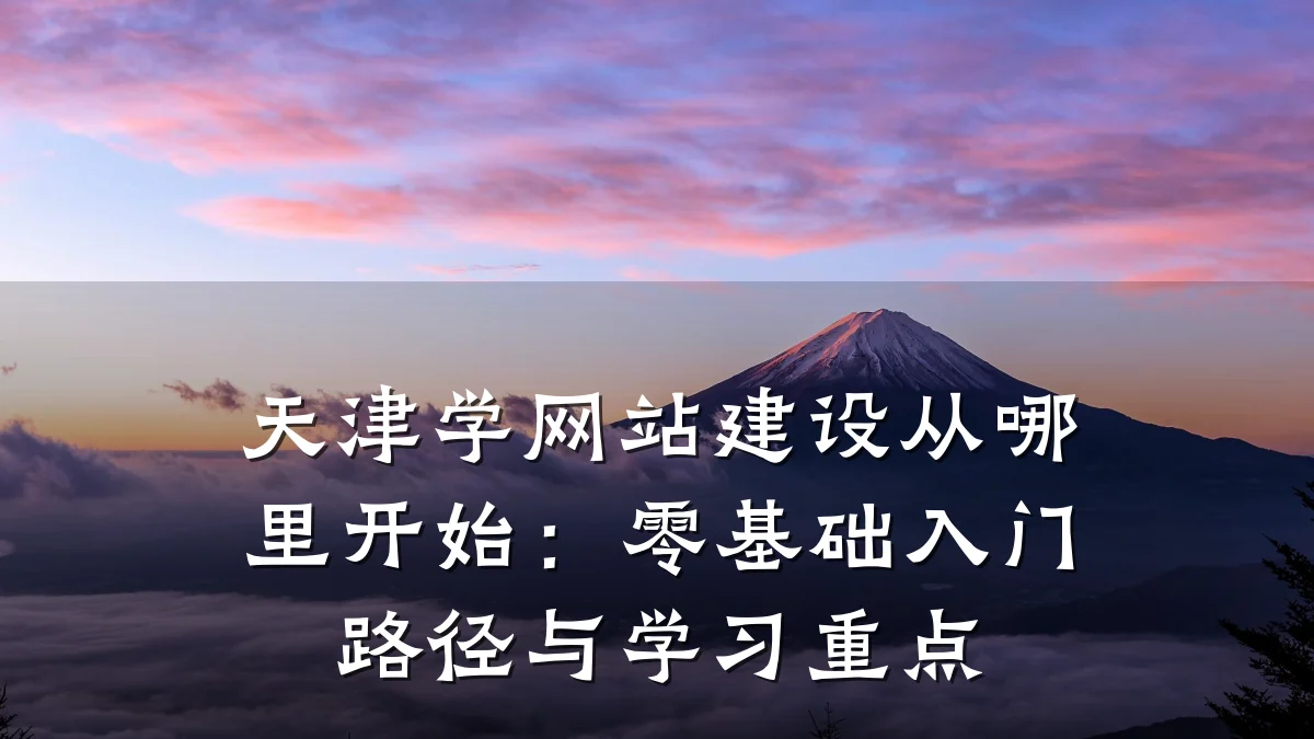 天津学网站建设从哪里开始:零基础入门路径与学习重点