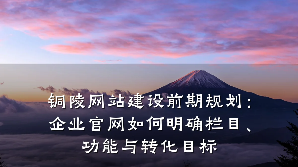 铜陵网站建设前期规划：企业官网如何明确栏目、功能与转化目标