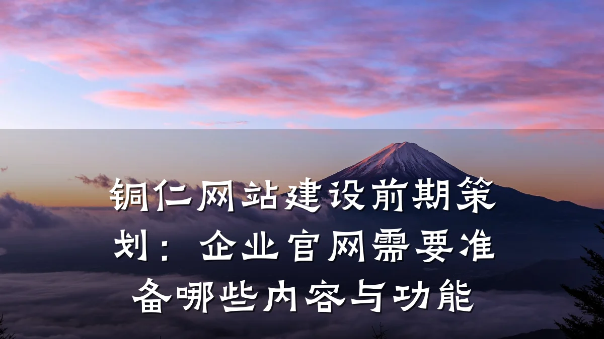 铜仁网站建设前期策划:企业官网需要准备哪些内容与功能