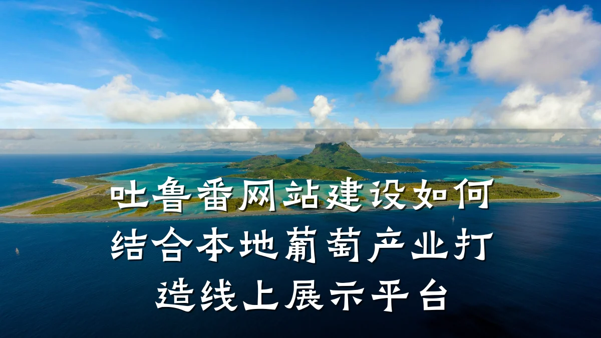 吐鲁番网站建设如何结合本地葡萄产业打造线上展示平台
