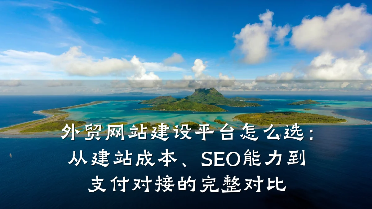 外贸网站建设平台怎么选:从建站成本、SEO能力到支付对接的完整对比