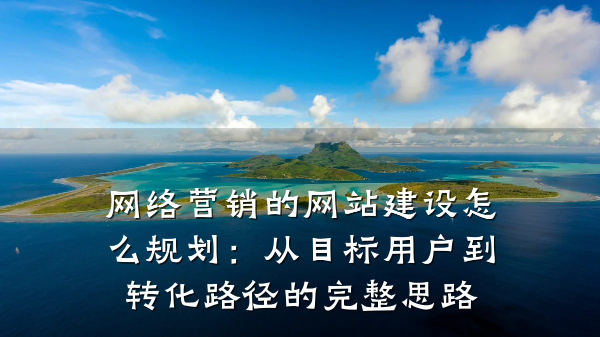 网络营销的网站建设怎么规划：从目标用户到转化路径的完整思路