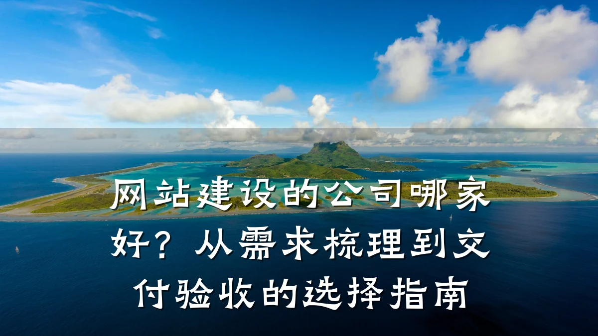 网站建设的公司哪家好?从需求梳理到交付验收的选择指南