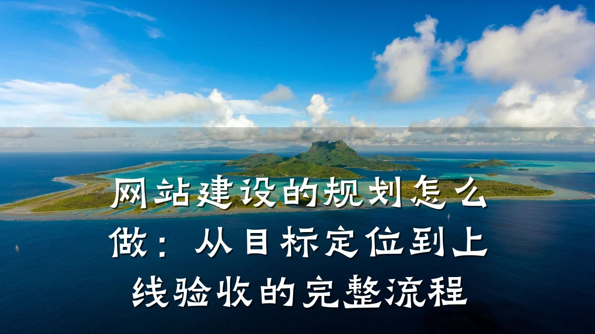 网站建设的规划怎么做：从目标定位到上线验收的完整流程
