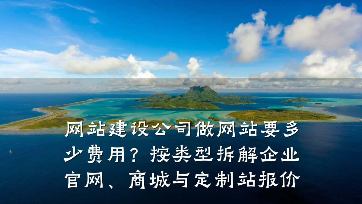网站建设公司做网站要多少费用?按类型拆解企业官网、商城与定制站报价