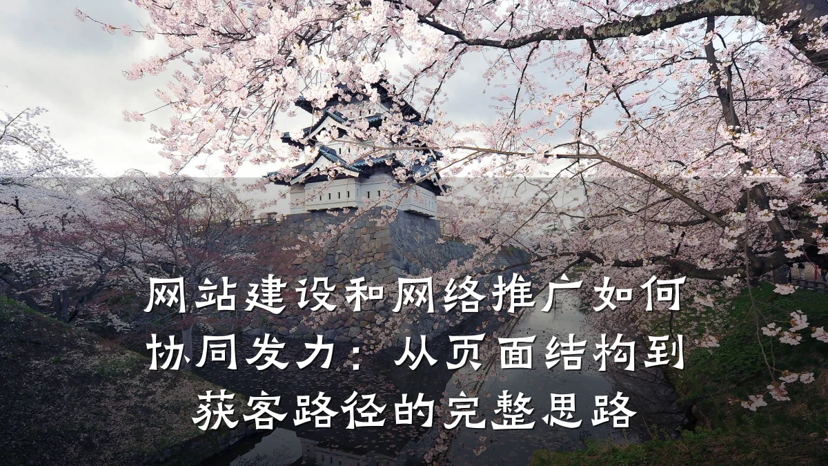 网站建设和网络推广如何协同发力：从页面结构到获客路径的完整思路