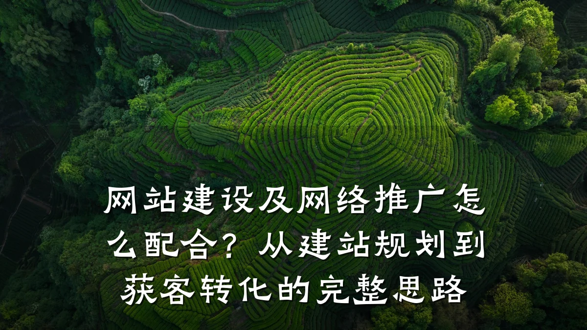网站建设及网络推广怎么配合？从建站规划到获客转化的完整思路