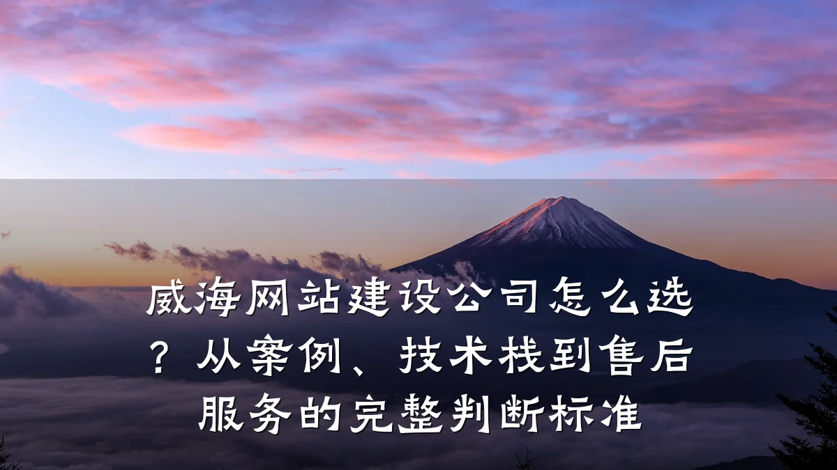 威海网站建设公司怎么选?从案例、技术栈到售后服务的完整判断标准