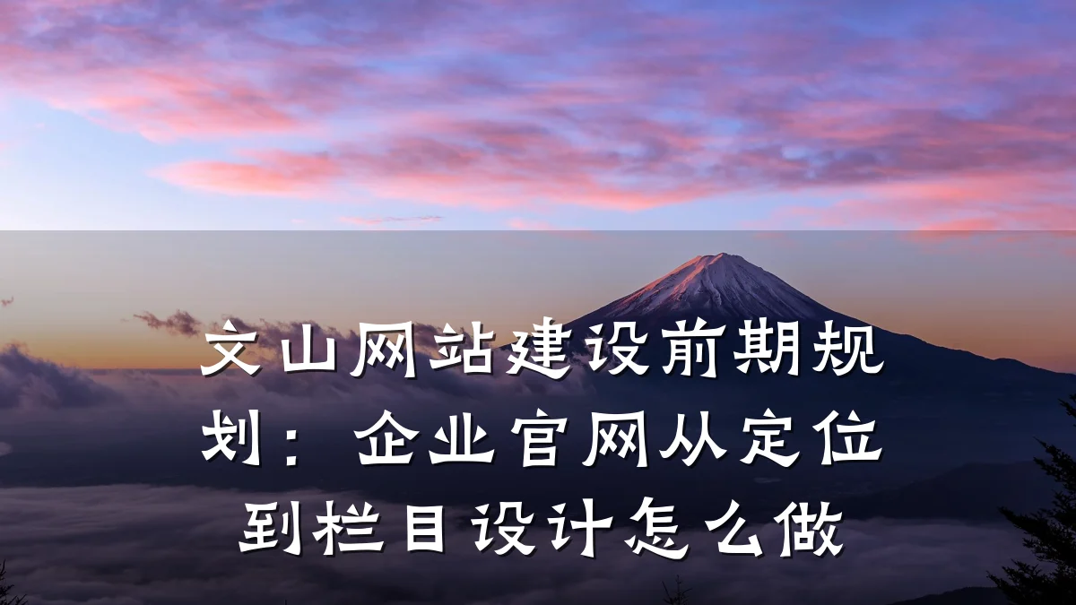 文山网站建设前期规划:企业官网从定位到栏目设计怎么做