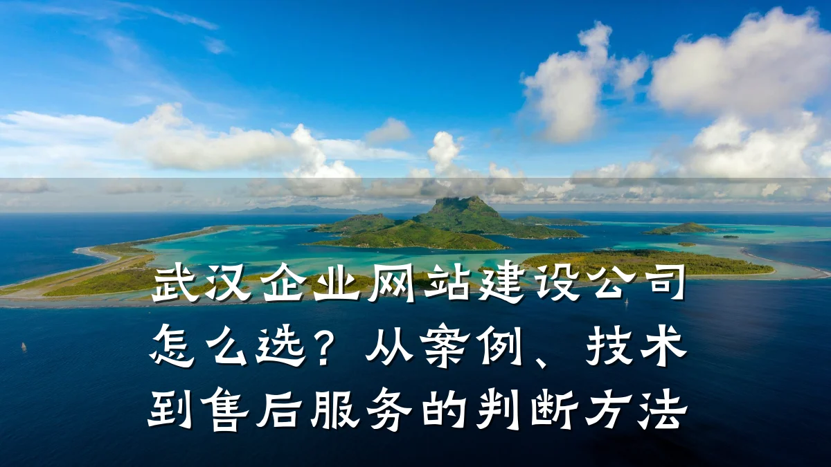 武汉企业网站建设公司怎么选?从案例、技术到售后服务的判断方法