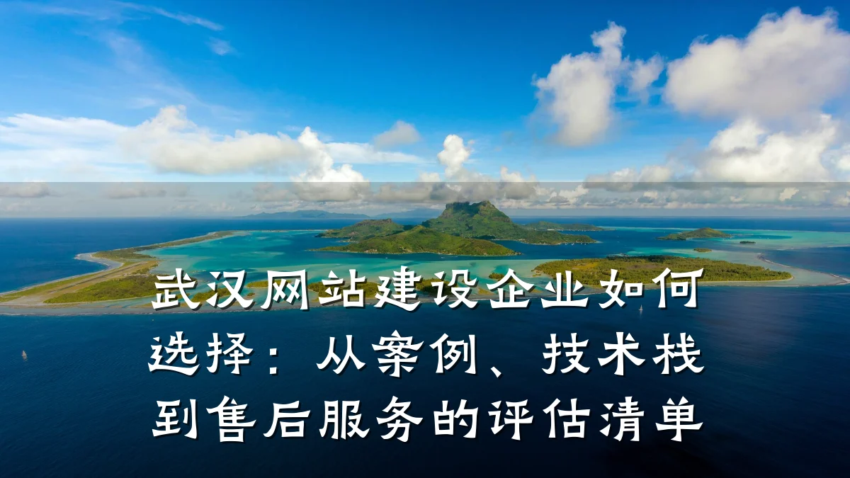 武汉网站建设企业如何选择:从案例、技术栈到售后服务的评估清单