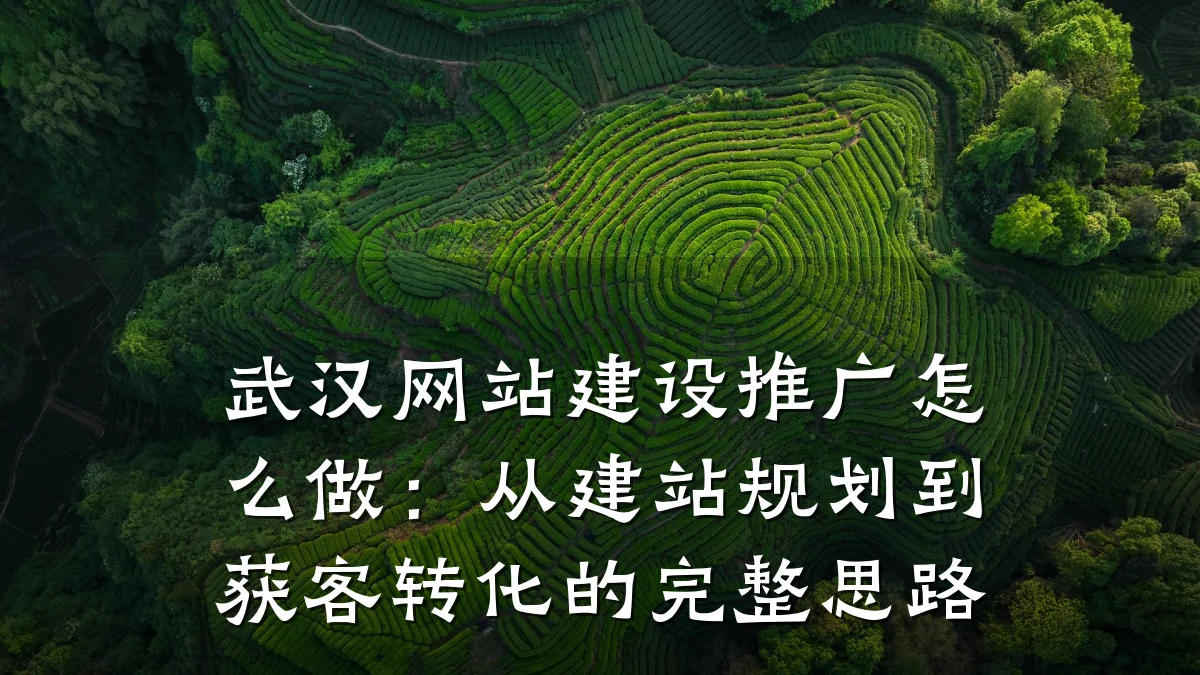 武汉网站建设推广怎么做：从建站规划到获客转化的完整思路