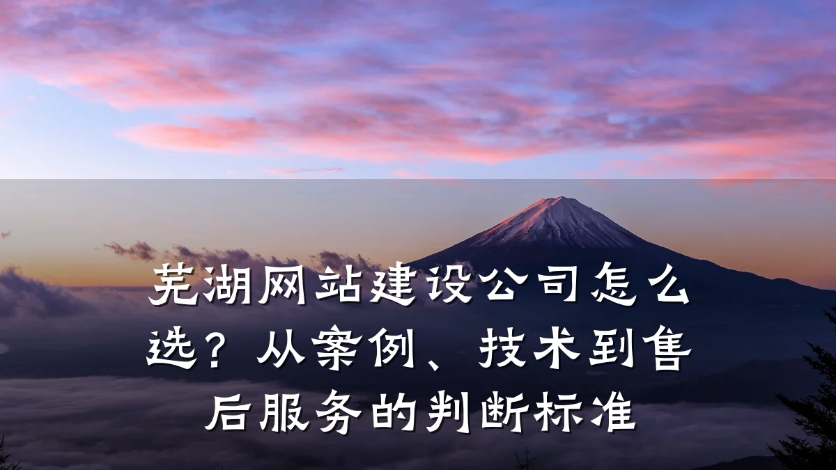 芜湖网站建设公司怎么选？从案例、技术到售后服务的判断标准
