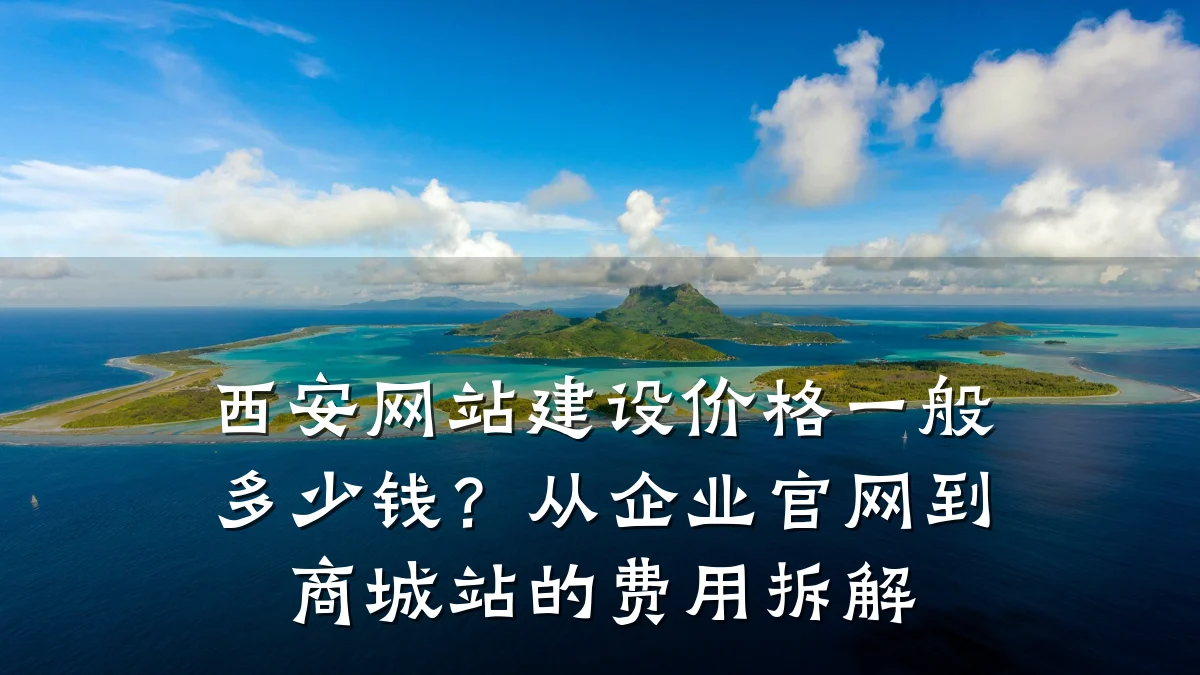 西安网站建设价格一般多少钱？从企业官网到商城站的费用拆解