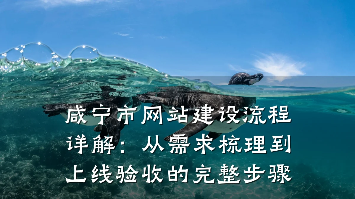 咸宁市网站建设流程详解：从需求梳理到上线验收的完整步骤