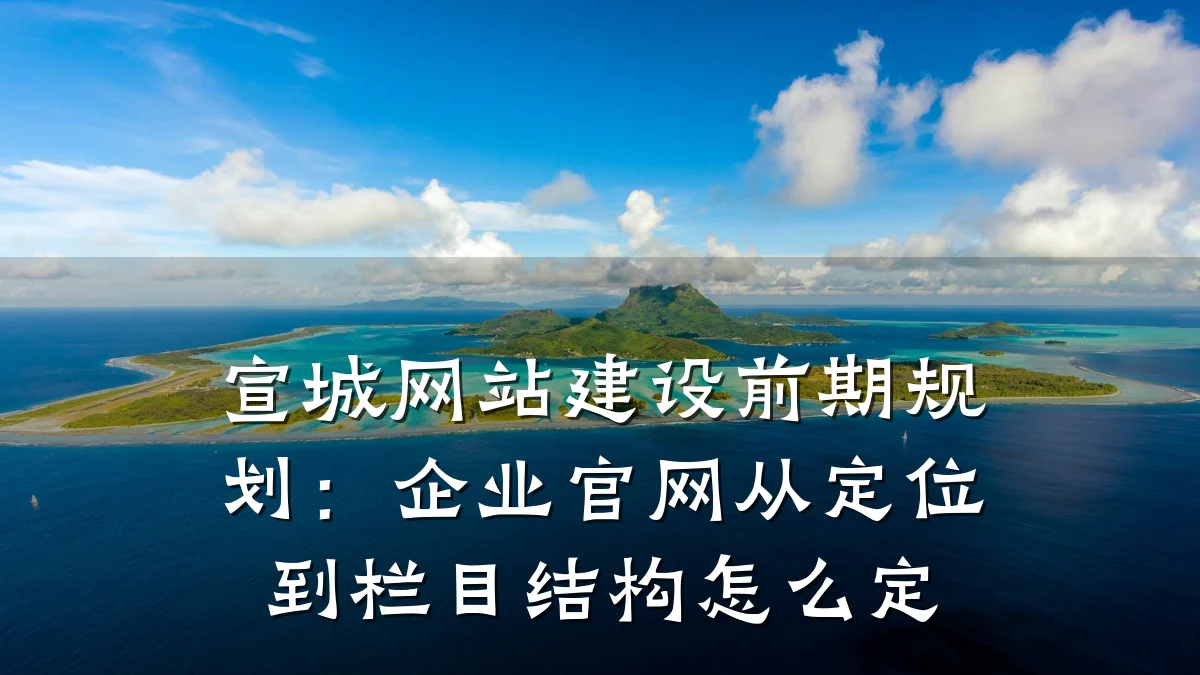 宣城网站建设前期规划:企业官网从定位到栏目结构怎么定