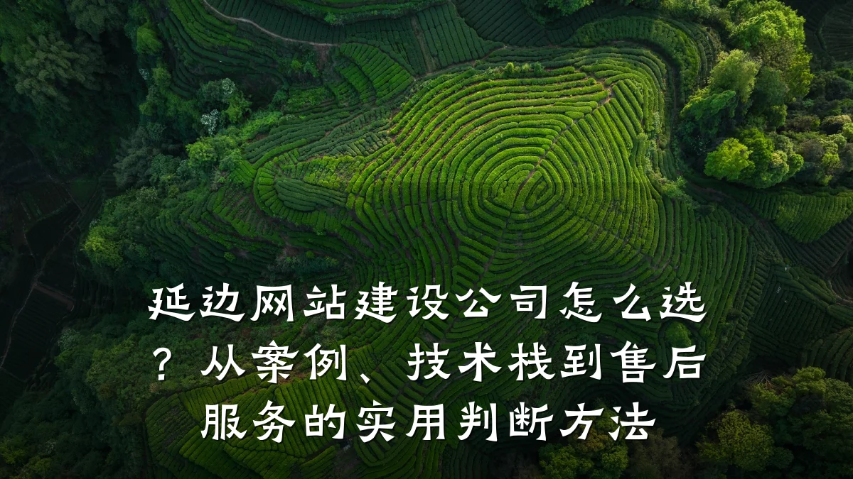 延边网站建设公司怎么选?从案例、技术栈到售后服务的实用判断方法