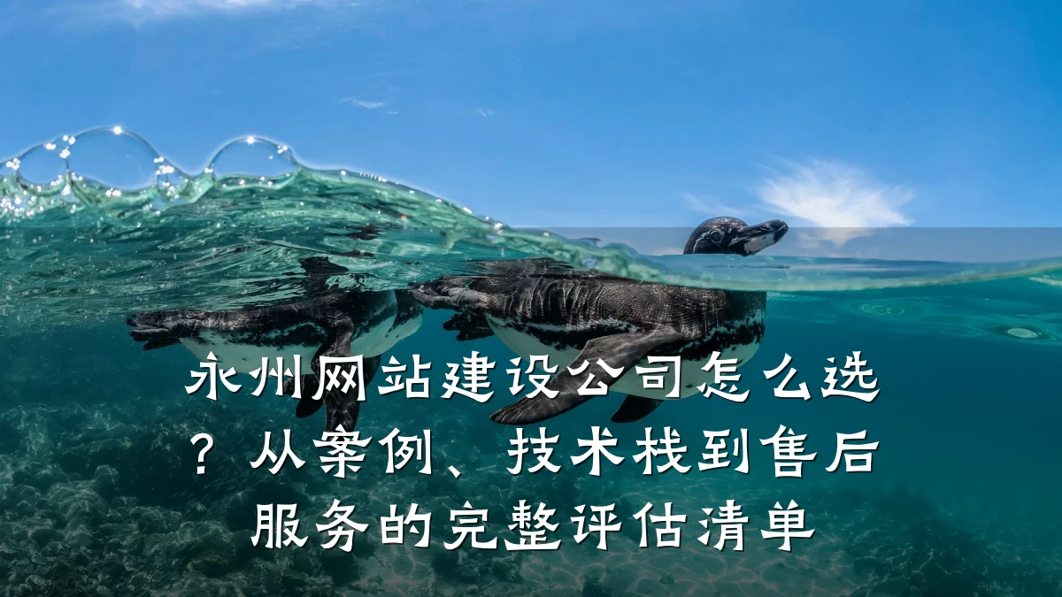 永州网站建设公司怎么选?从案例、技术栈到售后服务的完整评估清单