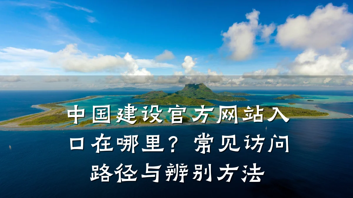 中国建设官方网站入口在哪里？常见访问路径与辨别方法