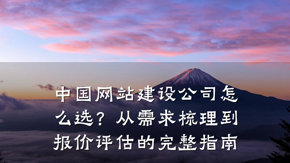 中国网站建设公司怎么选?从需求梳理到报价评估的完整指南
