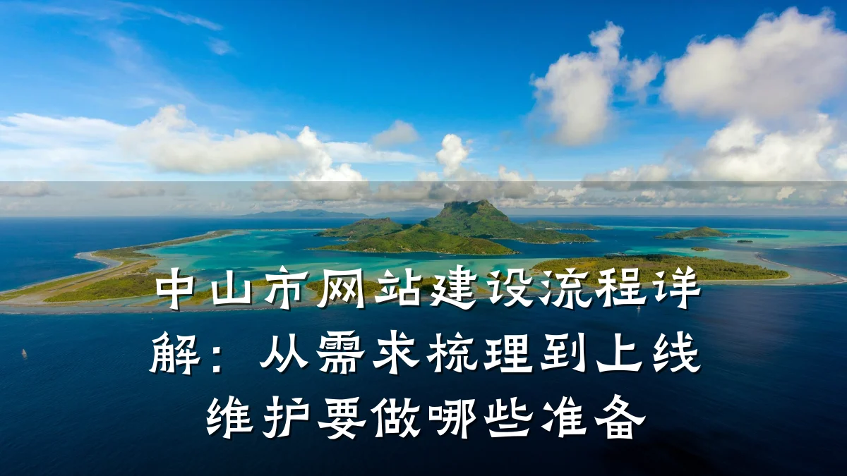 中山市网站建设流程详解:从需求梳理到上线维护要做哪些准备