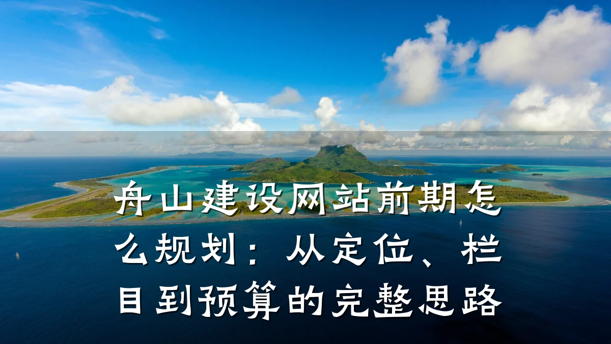舟山建设网站前期怎么规划：从定位、栏目到预算的完整思路