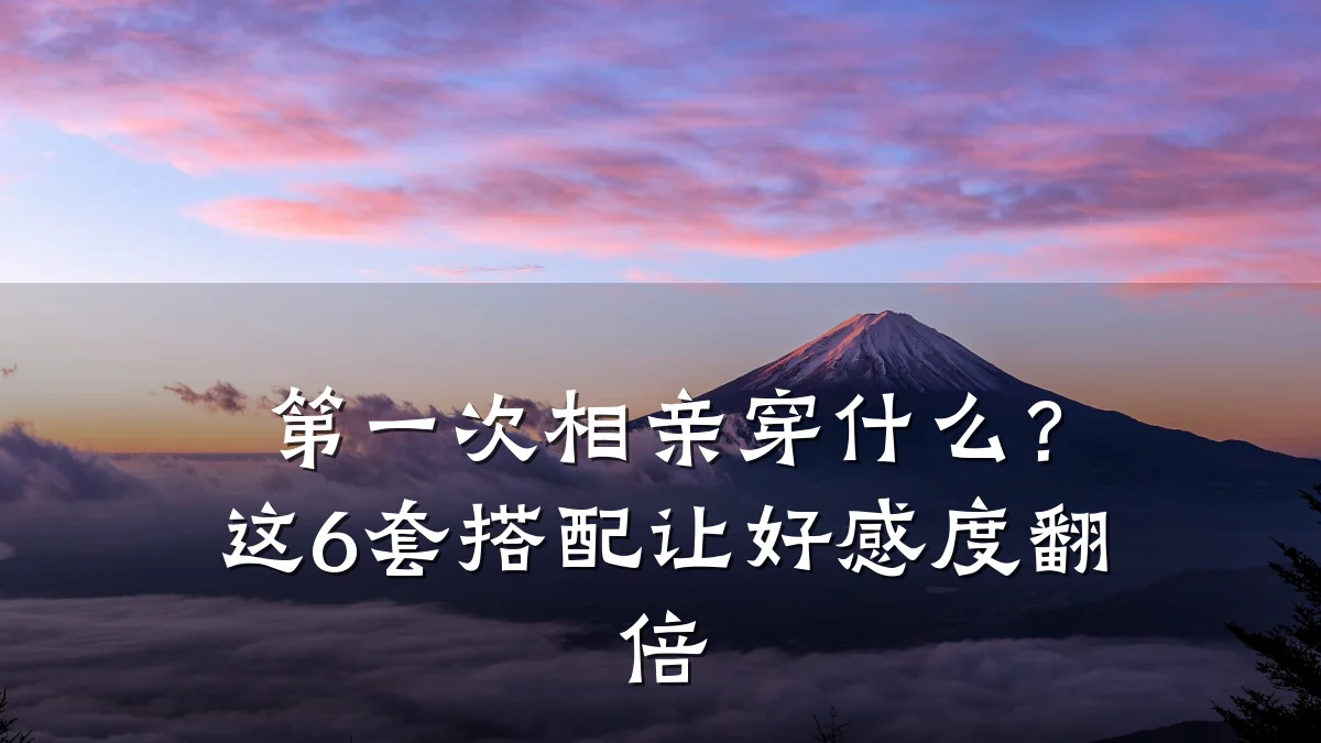 第一次相亲穿什么?这6套搭配让好感度翻倍